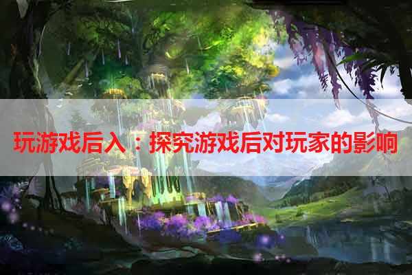 玩游戏后入：探究游戏后对玩家的影响