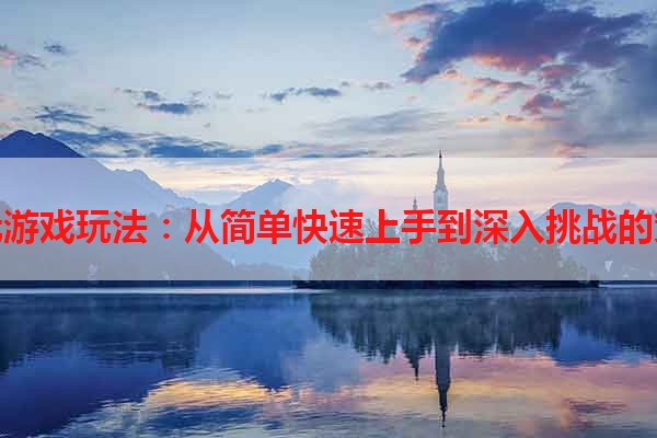 贪玩游戏玩法：从简单快速上手到深入挑战的策略