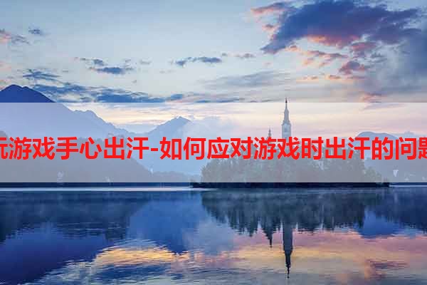 玩游戏手心出汗-如何应对游戏时出汗的问题