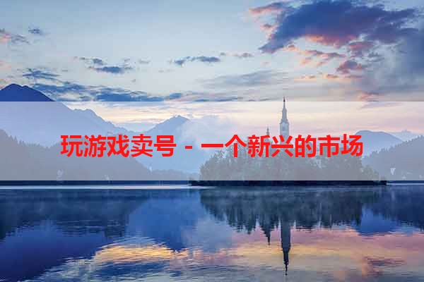 玩游戏卖号 - 一个新兴的市场