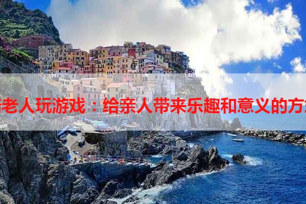 陪老人玩游戏：给亲人带来乐趣和意义的方式