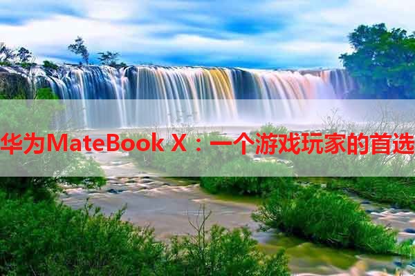华为MateBook X：一个游戏玩家的首选