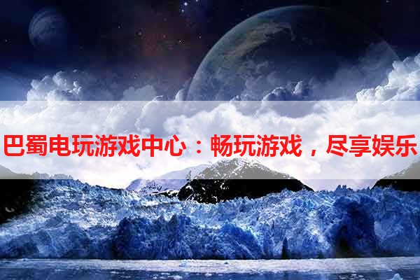 巴蜀电玩游戏中心：畅玩游戏，尽享娱乐