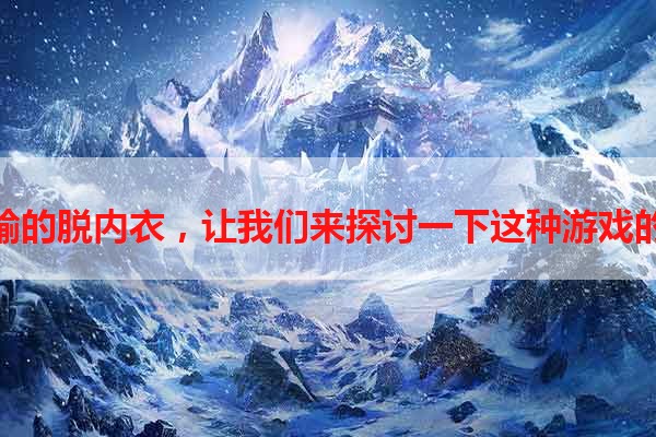 女生玩游戏输的脱内衣，让我们来探讨一下这种游戏的现象和风险