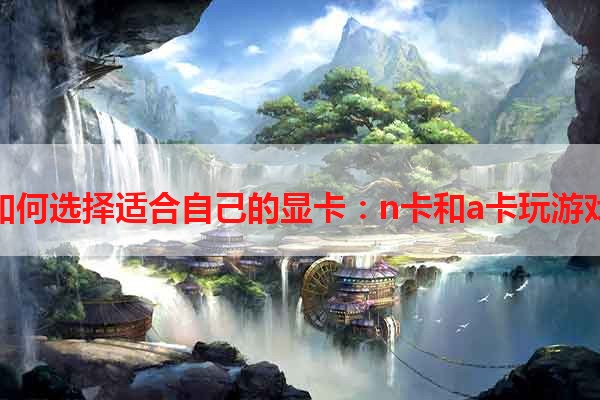 如何选择适合自己的显卡：n卡和a卡玩游戏