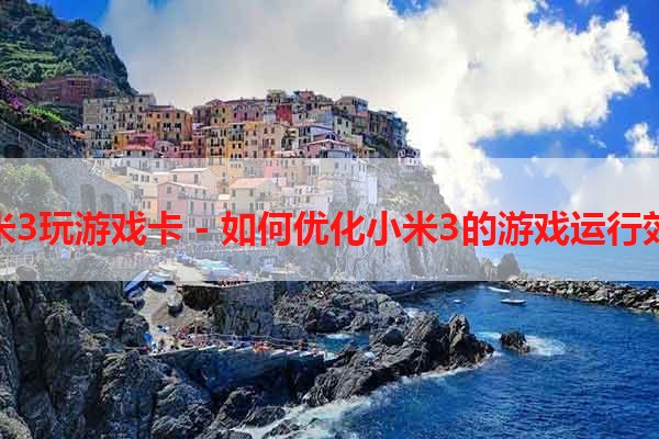 小米3玩游戏卡 - 如何优化小米3的游戏运行效果