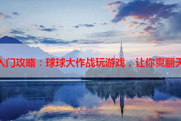 入门攻略：球球大作战玩游戏，让你爽翻天