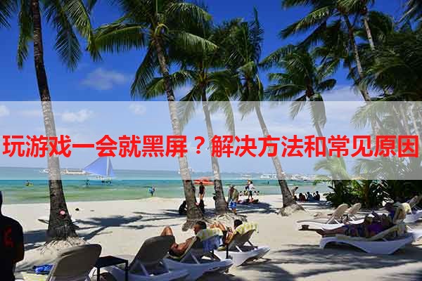 玩游戏一会就黑屏？解决方法和常见原因