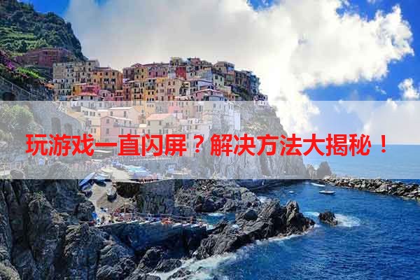玩游戏一直闪屏？解决方法大揭秘！