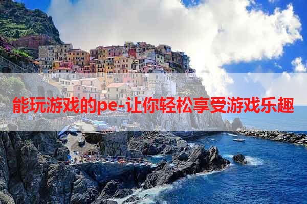 能玩游戏的pe-让你轻松享受游戏乐趣