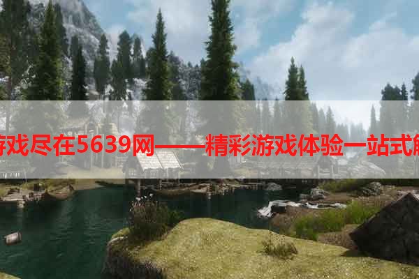 玩游戏尽在5639网——精彩游戏体验一站式解决
