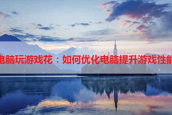 电脑玩游戏花：如何优化电脑提升游戏性能