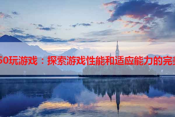 i3 4150玩游戏：探索游戏性能和适应能力的完美平衡