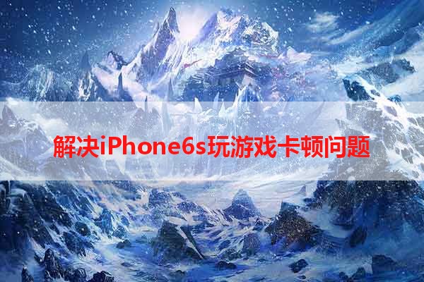 解决iPhone6s玩游戏卡顿问题