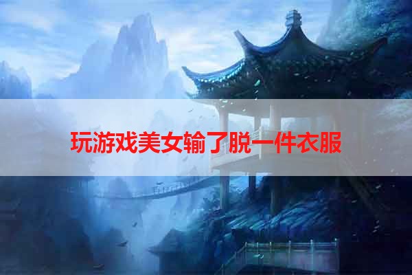 玩游戏美女输了脱一件衣服