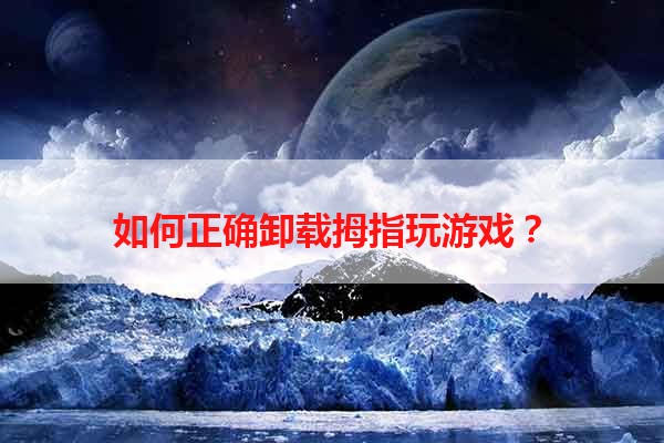 如何正确卸载拇指玩游戏？