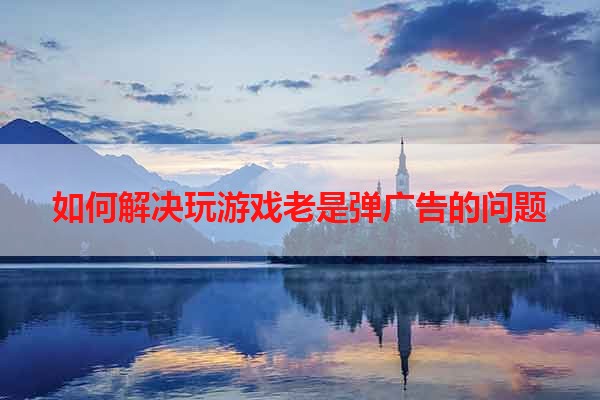 如何解决玩游戏老是弹广告的问题