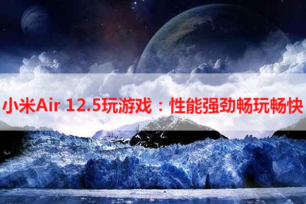 小米Air 12.5玩游戏：性能强劲畅玩畅快