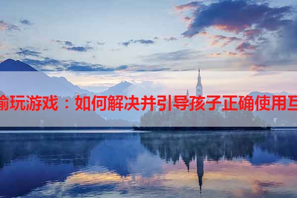 孩子偷玩游戏：如何解决并引导孩子正确使用互联网