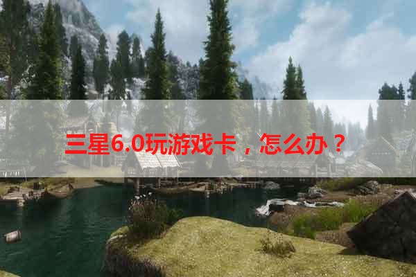 三星6.0玩游戏卡，怎么办？