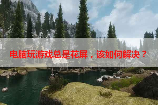 电脑玩游戏总是花屏，该如何解决？