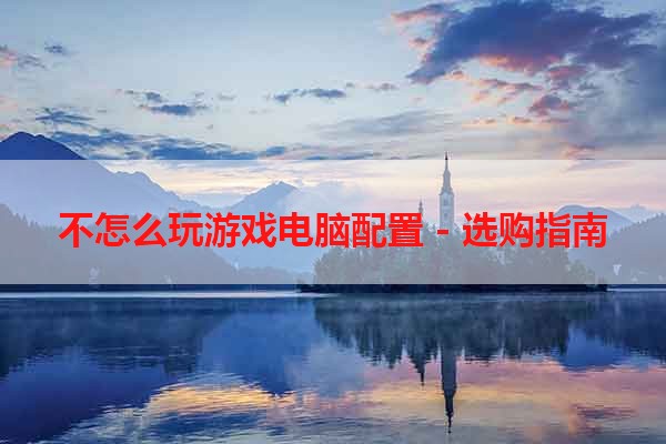 不怎么玩游戏电脑配置 - 选购指南