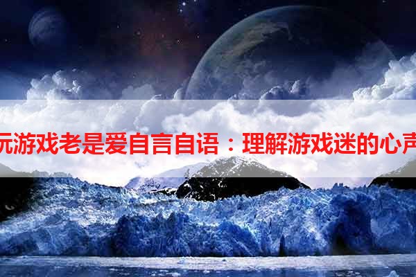 玩游戏老是爱自言自语：理解游戏迷的心声