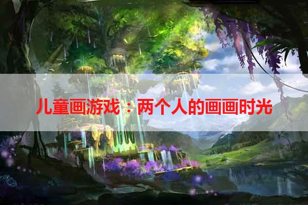 儿童画游戏：两个人的画画时光