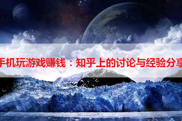 手机玩游戏赚钱：知乎上的讨论与经验分享
