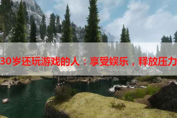 30岁还玩游戏的人：享受娱乐，释放压力