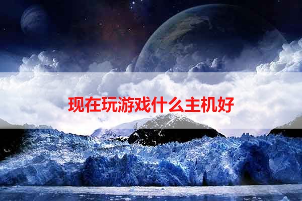 现在玩游戏什么主机好