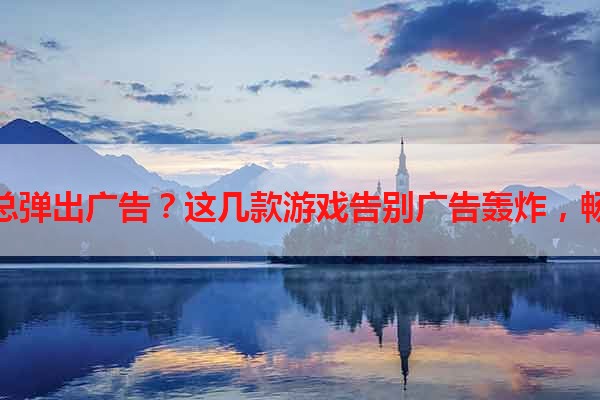 手机玩游戏总弹出广告？这几款游戏告别广告轰炸，畅享游戏乐趣