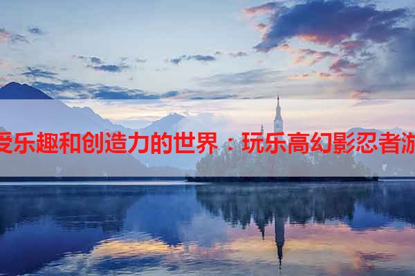 享受乐趣和创造力的世界：玩乐高幻影忍者游戏