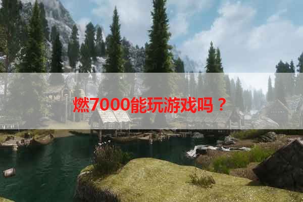 燃7000能玩游戏吗？