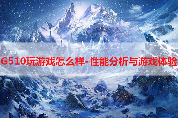 联想G510玩游戏怎么样-性能分析与游戏体验分享