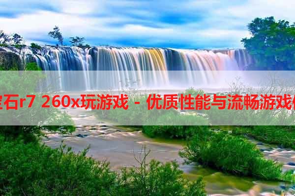 蓝宝石r7 260x玩游戏 - 优质性能与流畅游戏体验