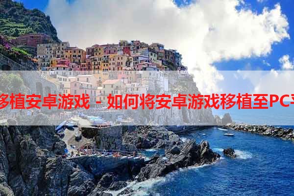 PC移植安卓游戏 - 如何将安卓游戏移植至PC平台