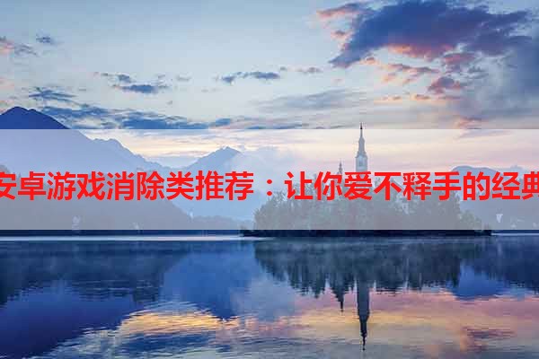 安卓游戏消除类推荐：让你爱不释手的经典