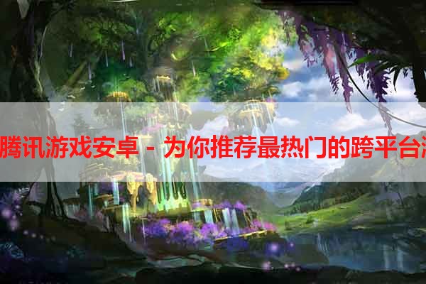 iOS腾讯游戏安卓 - 为你推荐最热门的跨平台游戏