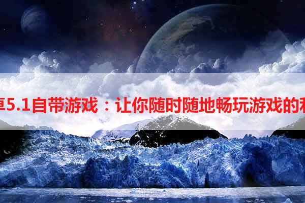 安卓5.1自带游戏：让你随时随地畅玩游戏的利器