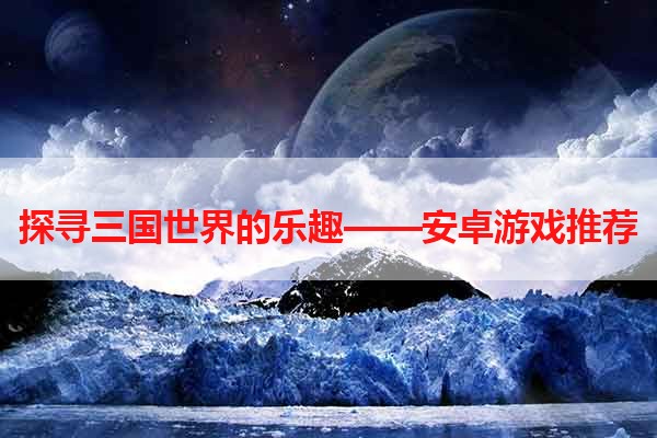 探寻三国世界的乐趣——安卓游戏推荐