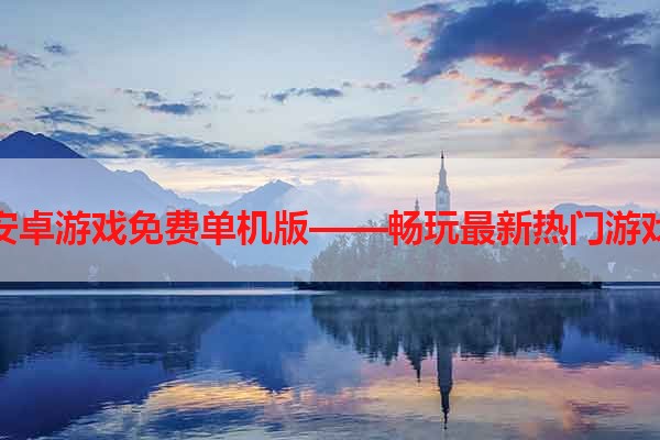 安卓游戏免费单机版——畅玩最新热门游戏
