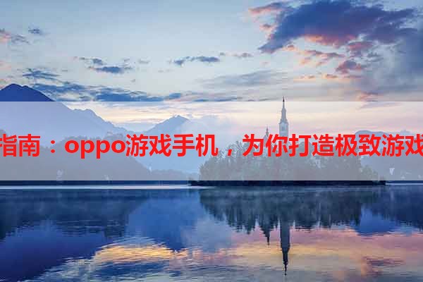 选购指南：oppo游戏手机，为你打造极致游戏体验