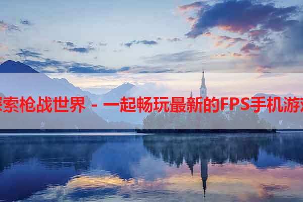 探索枪战世界 - 一起畅玩最新的FPS手机游戏