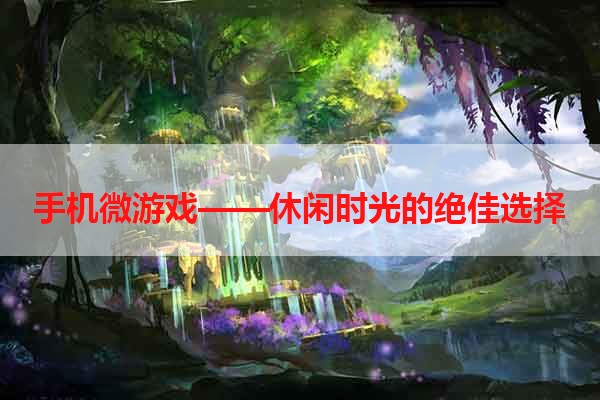 手机微游戏——休闲时光的绝佳选择