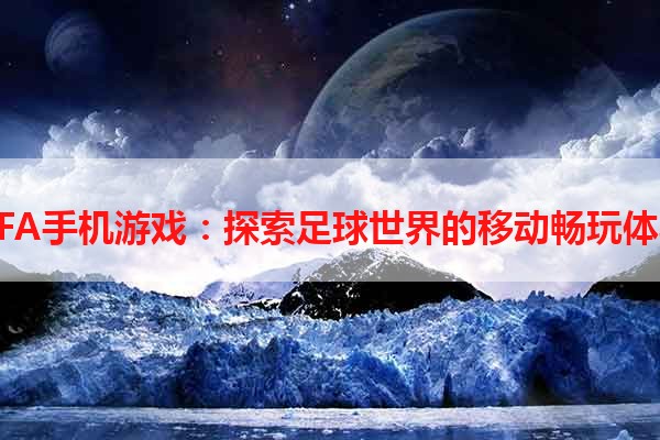 FIFA手机游戏：探索足球世界的移动畅玩体验