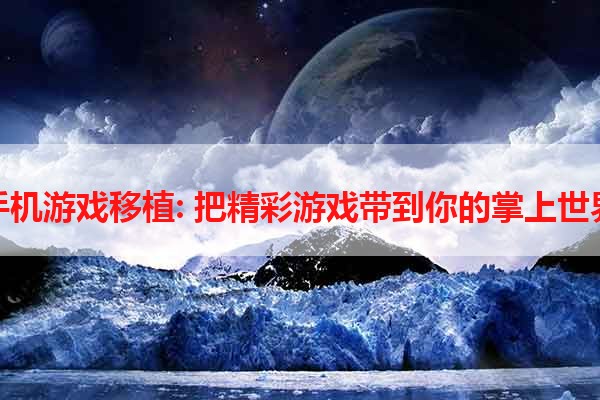 手机游戏移植: 把精彩游戏带到你的掌上世界