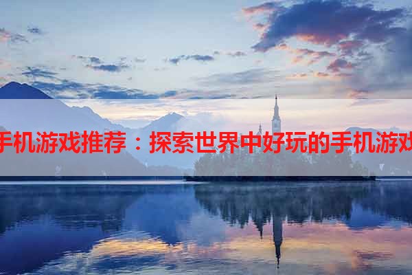 手机游戏推荐：探索世界中好玩的手机游戏
