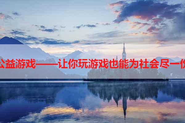 手机公益游戏——让你玩游戏也能为社会尽一份力量