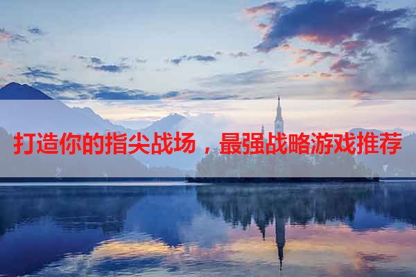 打造你的指尖战场，最强战略游戏推荐